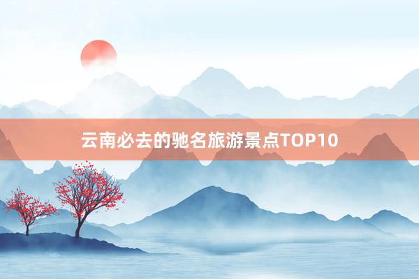 云南必去的驰名旅游景点TOP10