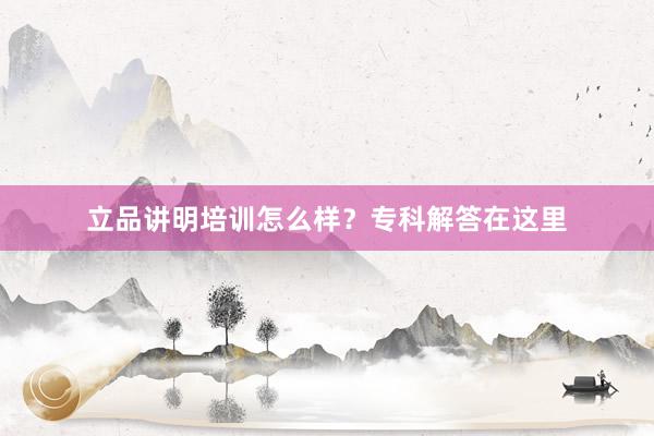 立品讲明培训怎么样？专科解答在这里