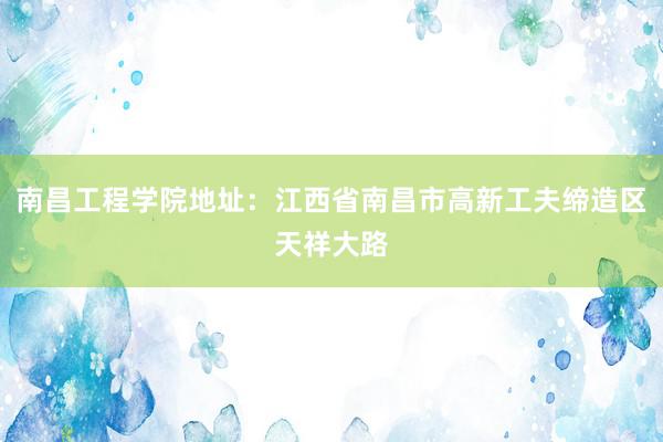 南昌工程学院地址：江西省南昌市高新工夫缔造区天祥大路