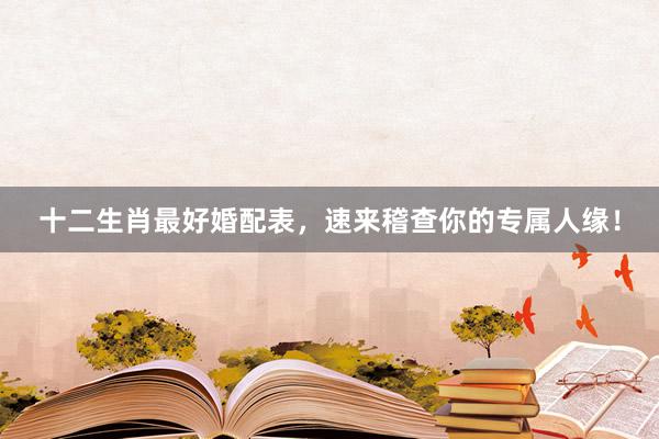十二生肖最好婚配表，速来稽查你的专属人缘！