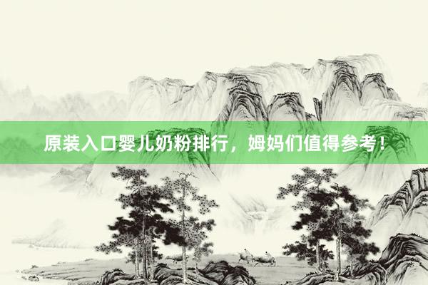 原装入口婴儿奶粉排行，姆妈们值得参考！